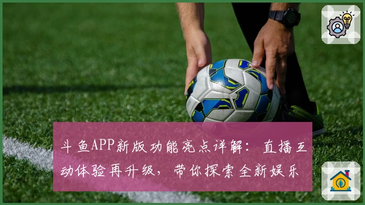 斗鱼APP新版功能亮点详解：直播互动体验再升级，带你探索全新娱乐视界