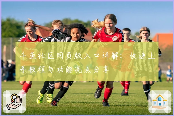 斗鱼社区网页版入口详解：快速上手教程与功能亮点分享