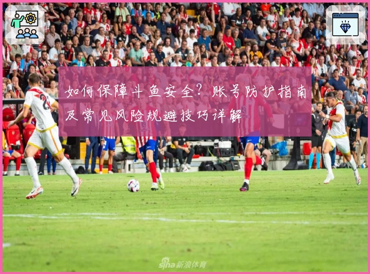 如何保障斗鱼安全？账号防护指南及常见风险规避技巧详解