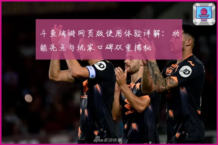 斗鱼端游网页版使用体验详解：功能亮点与玩家口碑双重揭秘