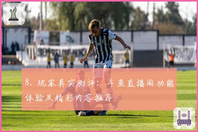 8. 玩家真实测评：斗鱼直播间功能体验及精彩内容推荐