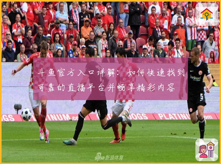斗鱼官方入口详解：如何快速找到可靠的直播平台并畅享精彩内容