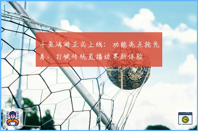 斗鱼端游正式上线:功能亮点抢先看,打破传统直播边界新体验