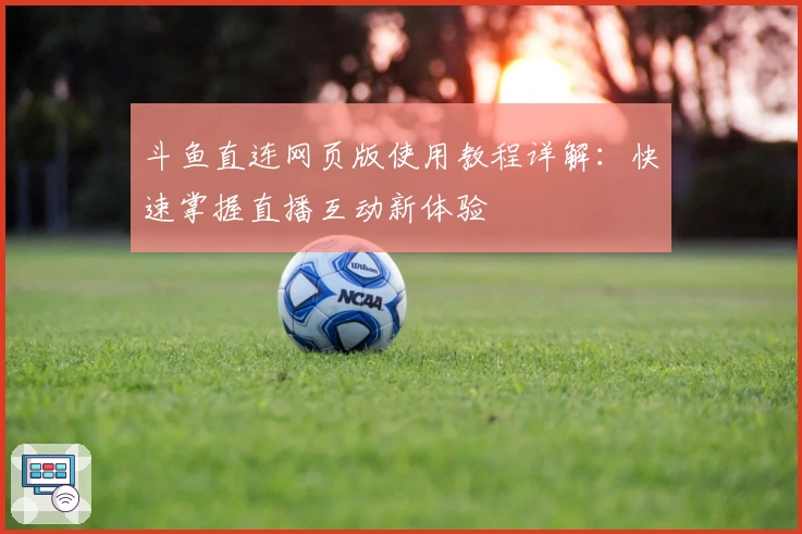 斗鱼直连网页版使用教程详解：快速掌握直播互动新体验