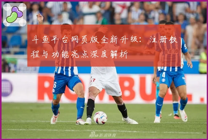 斗鱼平台网页版全新升级：注册教程与功能亮点深度解析