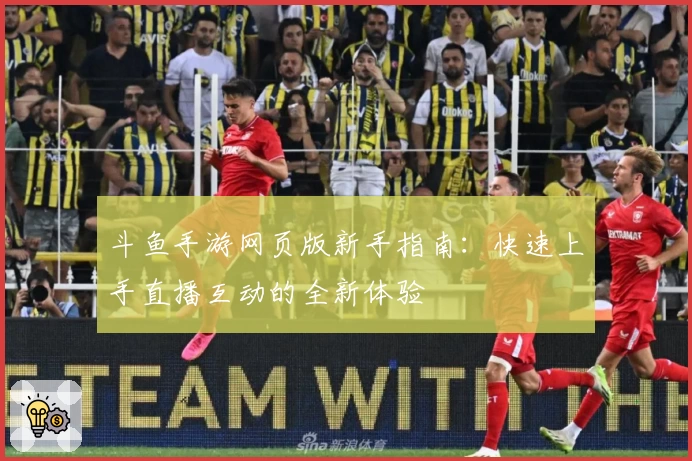 斗鱼手游网页版新手指南：快速上手直播互动的全新体验