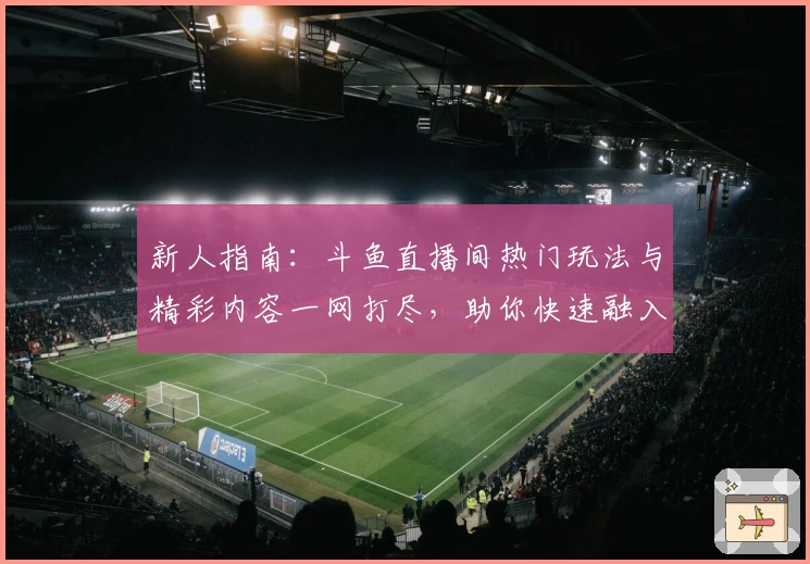 新人指南:斗鱼直播间热门玩法与精彩内容一网打尽,助你快速融入主播互动体验