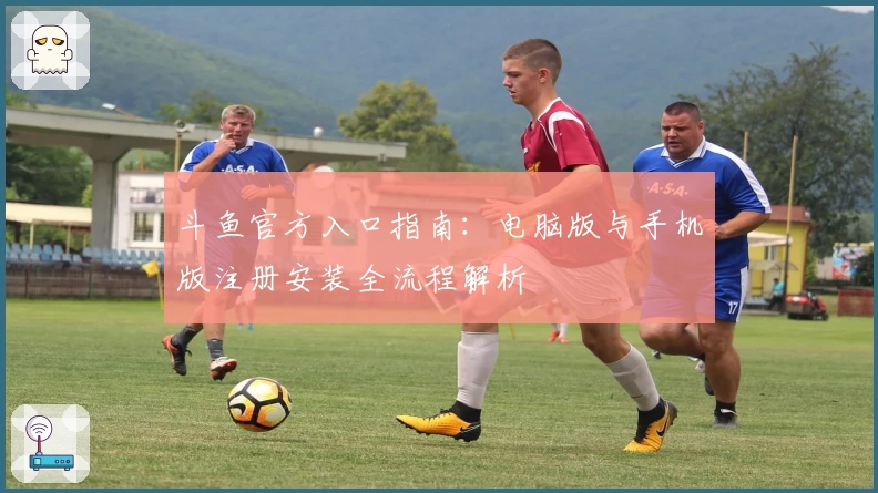 斗鱼官方入口指南:电脑版与手机版注册安装全流程解析